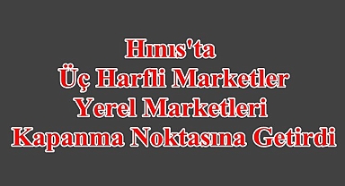 Hınıs'ta Üç Harfli Marketler Yerel Marketleri Kapanma Noktasına Getirdi